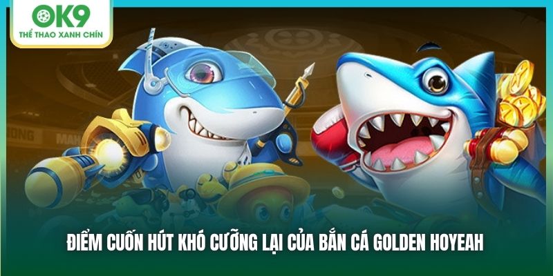Bắn cá Golden Hoyeah - Chinh Phục Đại Dương Rinh Tiền Về Túi 3 Điểm cuốn hút khó cưỡng lại của bắn cá Golden Hoyeah